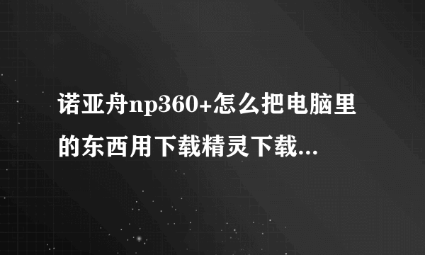 诺亚舟np360+怎么把电脑里的东西用下载精灵下载到机子里