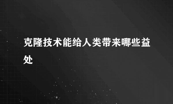 克隆技术能给人类带来哪些益处