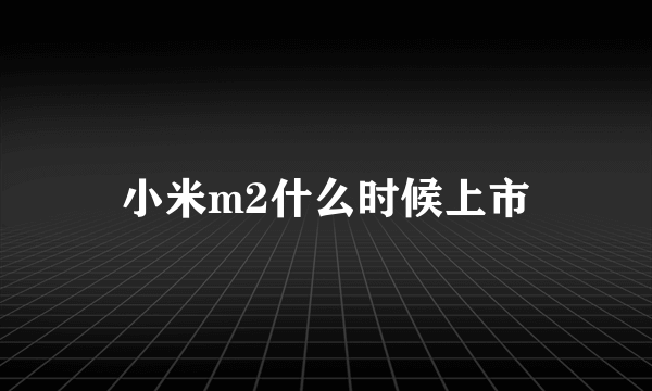 小米m2什么时候上市