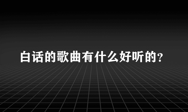 白话的歌曲有什么好听的？