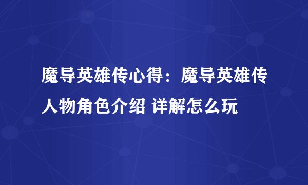 魔导英雄传心得：魔导英雄传人物角色介绍 详解怎么玩