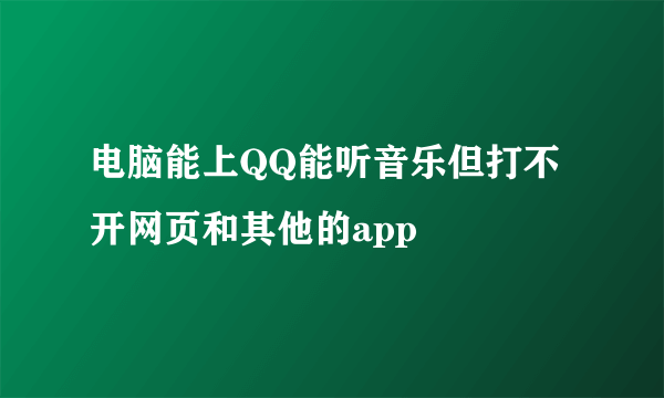 电脑能上QQ能听音乐但打不开网页和其他的app