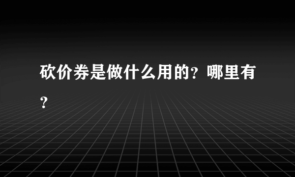 砍价券是做什么用的？哪里有？