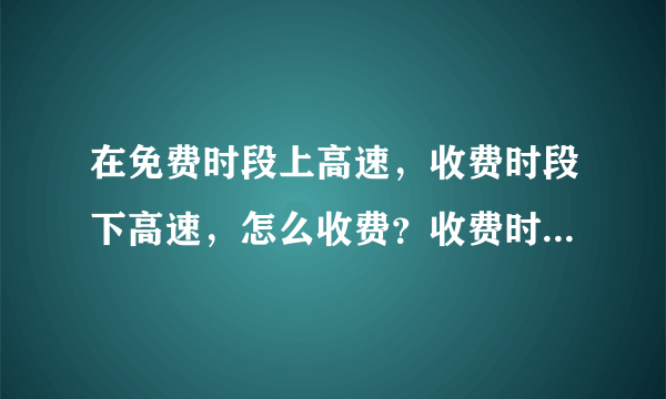 在免费时段上高速，收费时段下高速，怎么收费？收费时段上高速，免费时段下高速，怎么收费？