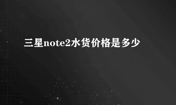 三星note2水货价格是多少