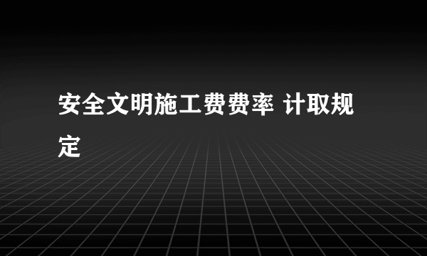 安全文明施工费费率 计取规定