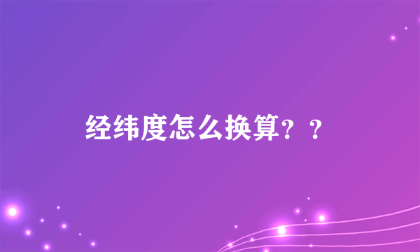 经纬度怎么换算？？