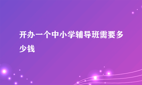 开办一个中小学辅导班需要多少钱