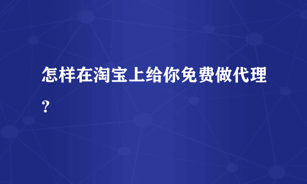 怎样在淘宝上给你免费做代理？