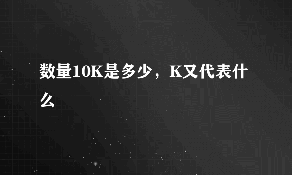 数量10K是多少，K又代表什么