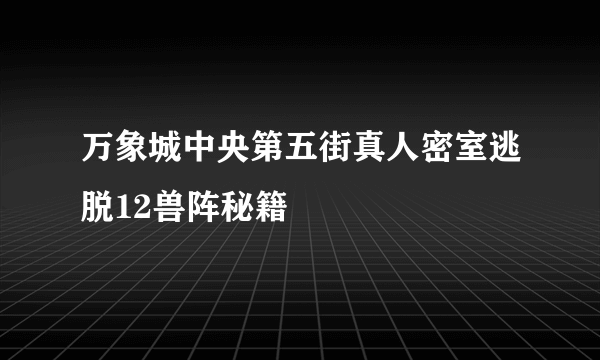 万象城中央第五街真人密室逃脱12兽阵秘籍