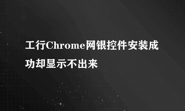 工行Chrome网银控件安装成功却显示不出来