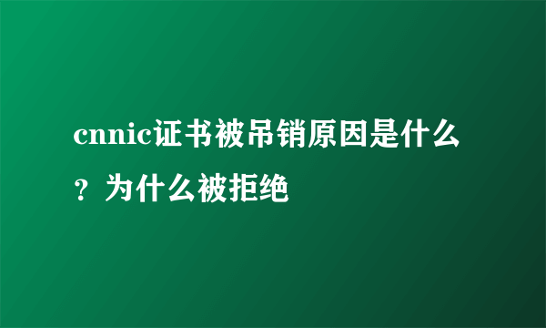 cnnic证书被吊销原因是什么？为什么被拒绝