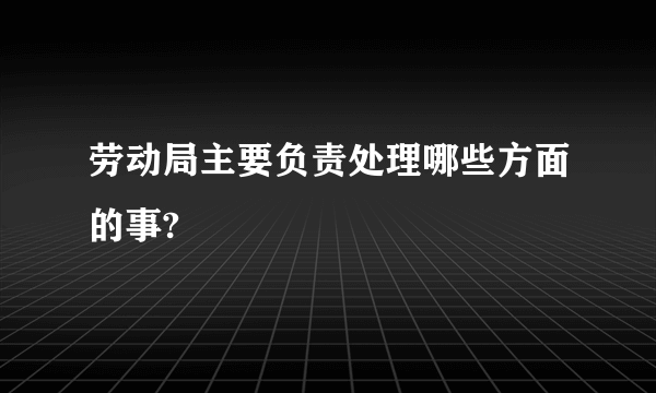 劳动局主要负责处理哪些方面的事?