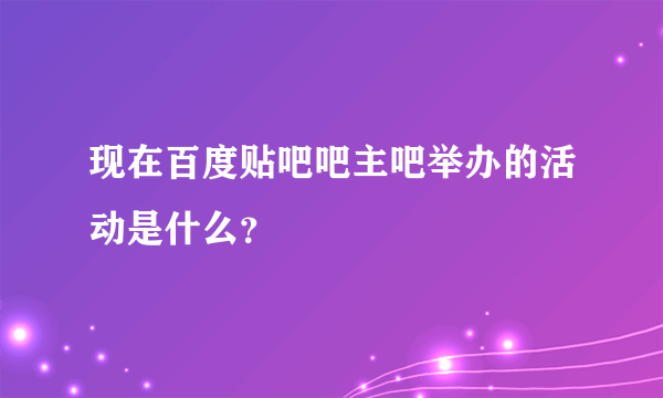 现在百度贴吧吧主吧举办的活动是什么？