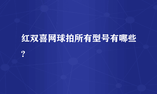 红双喜网球拍所有型号有哪些?