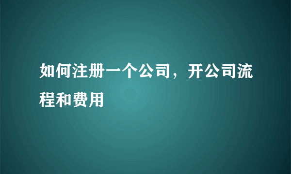 如何注册一个公司，开公司流程和费用