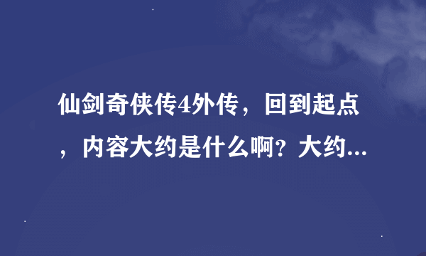 仙剑奇侠传4外传，回到起点，内容大约是什么啊？大约什么时候出啊？