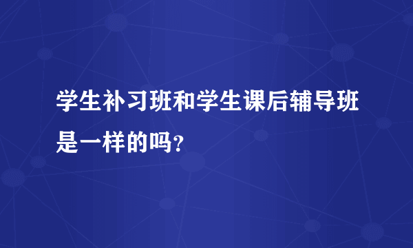 学生补习班和学生课后辅导班是一样的吗？