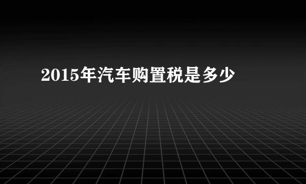 2015年汽车购置税是多少