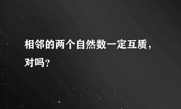 相邻的两个自然数一定互质，对吗？