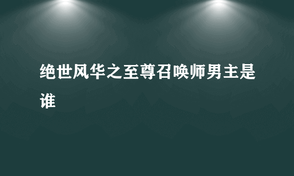 绝世风华之至尊召唤师男主是谁