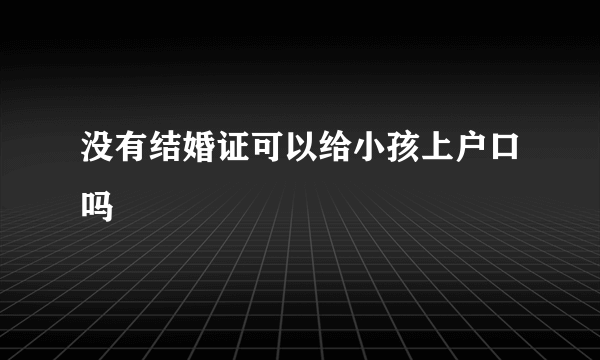 没有结婚证可以给小孩上户口吗