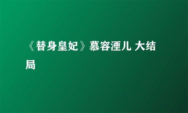 《替身皇妃》慕容湮儿 大结局