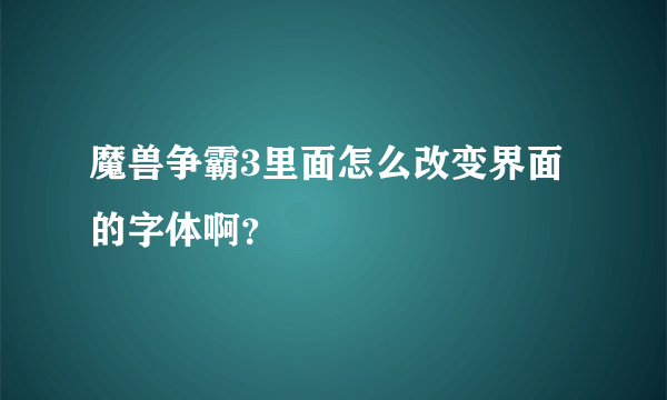 魔兽争霸3里面怎么改变界面的字体啊？