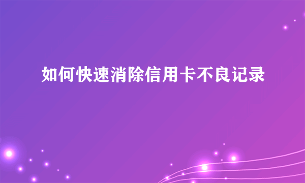 如何快速消除信用卡不良记录