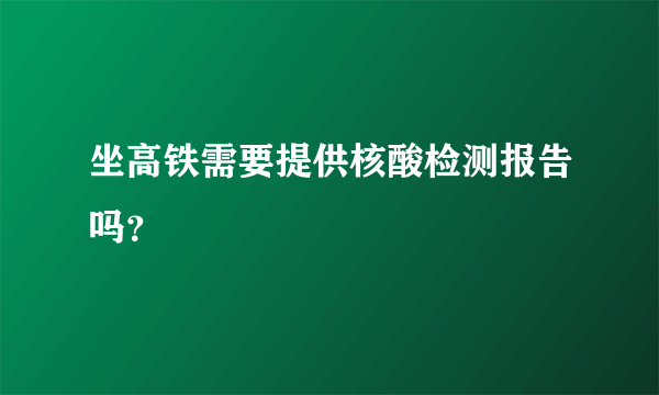 坐高铁需要提供核酸检测报告吗？