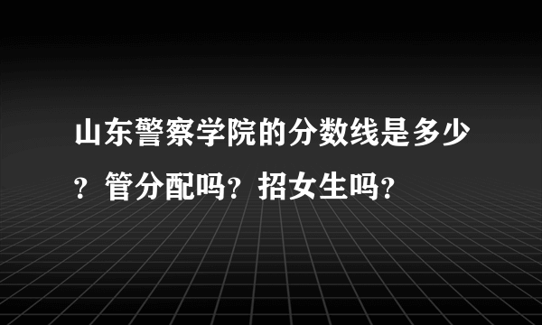 山东警察学院的分数线是多少？管分配吗？招女生吗？