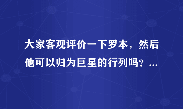 大家客观评价一下罗本，然后他可以归为巨星的行列吗？身价值多少？估计？谢谢，高分