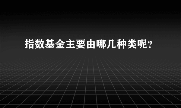 指数基金主要由哪几种类呢？