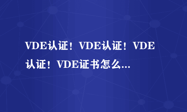 VDE认证！VDE认证！VDE认证！VDE证书怎么查？是否有有效期？