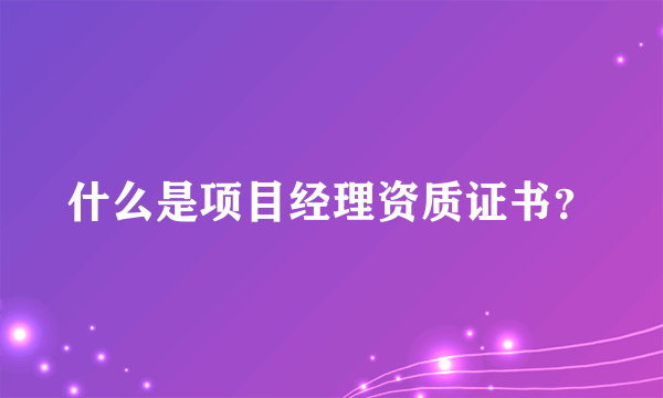 什么是项目经理资质证书？