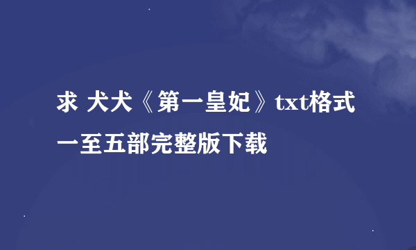 求 犬犬《第一皇妃》txt格式一至五部完整版下载