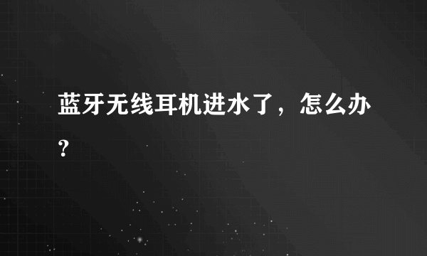 蓝牙无线耳机进水了，怎么办？