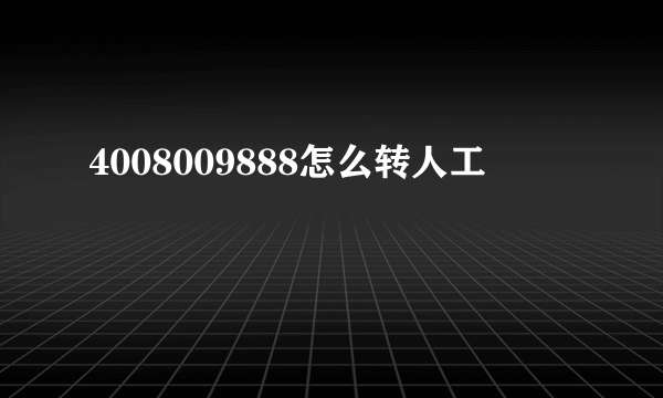 4008009888怎么转人工