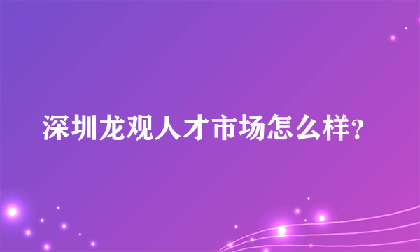 深圳龙观人才市场怎么样？