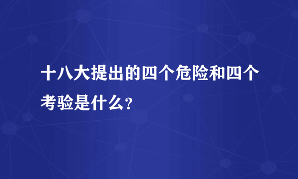 十八大提出的四个危险和四个考验是什么？