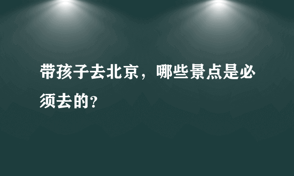 带孩子去北京，哪些景点是必须去的？