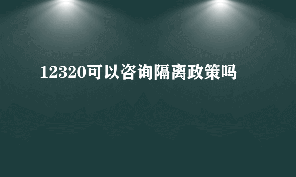 12320可以咨询隔离政策吗