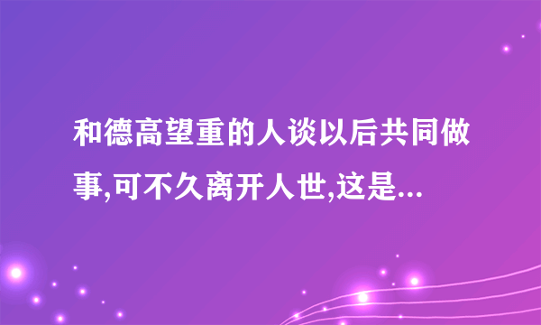 和德高望重的人谈以后共同做事,可不久离开人世,这是什么意思？