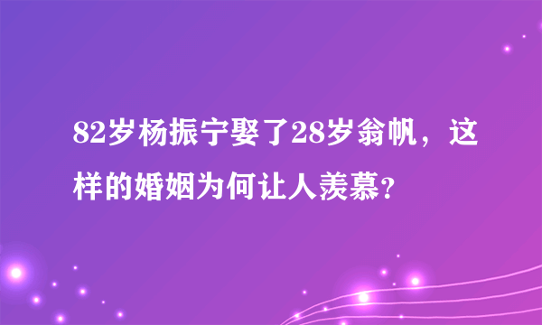 82岁杨振宁娶了28岁翁帆，这样的婚姻为何让人羡慕？