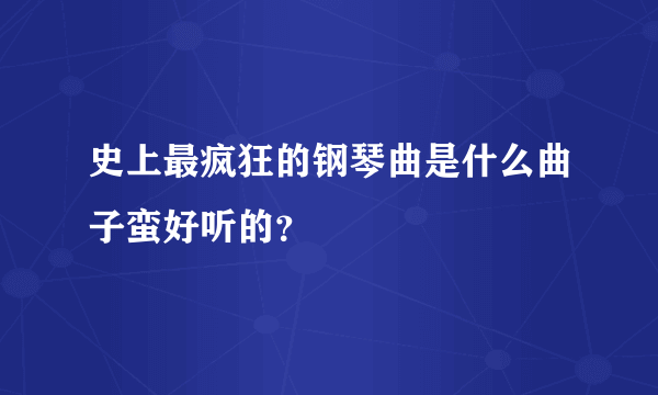 史上最疯狂的钢琴曲是什么曲子蛮好听的？