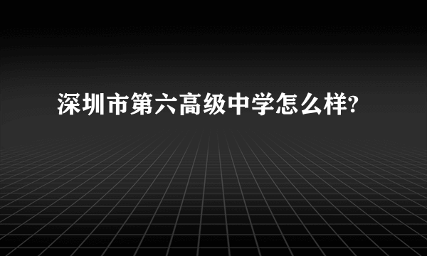 深圳市第六高级中学怎么样?