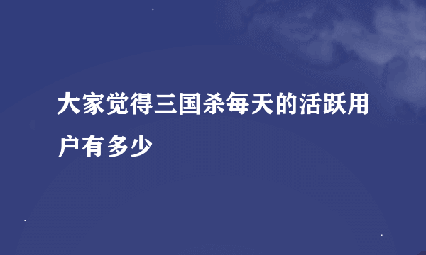 大家觉得三国杀每天的活跃用户有多少