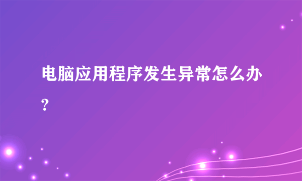 电脑应用程序发生异常怎么办？