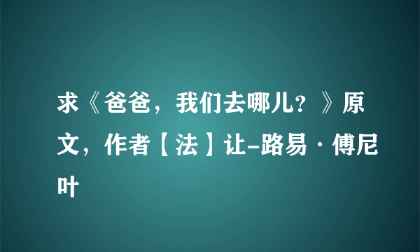 求《爸爸，我们去哪儿？》原文，作者【法】让-路易·傅尼叶